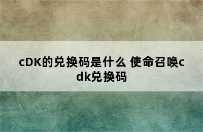 cDK的兑换码是什么 使命召唤cdk兑换码